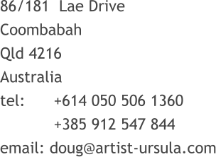 86/181  Lae Drive Coombabah Qld 4216 Australia tel:		+614 050 506 1360  +385 912 547 844   email: doug@artist-ursula.com