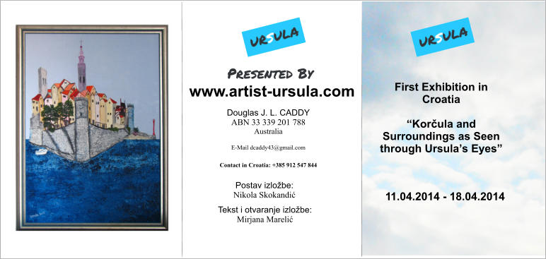 Presented By Douglas J. L. CADDY ABN 33 339 201 788 Australia  E-Mail dcaddy43@gmail.com  Contact in Croatia: +385 912 547 844   First Exhibition in Croatia  “Korčula and Surroundings as Seen through Ursula’s Eyes” 11.04.2014 - 18.04.2014 www.artist-ursula.com Postav izložbe: Nikola Skokandić  Tekst i otvaranje izložbe: Mirjana Marelić