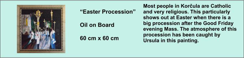 “Easter Procession” Oil on Board 60 cm x 60 cm  Most people in Korčula are Catholic and very religious. This particularly shows out at Easter when there is a big procession after the Good Friday evening Mass. The atmosphere of this procession has been caught by Ursula in this painting.